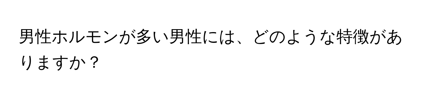 男性ホルモンが多い男性には、どのような特徴がありますか？