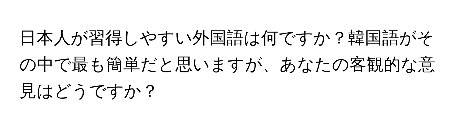 日本人が習得しやすい外国語は何ですか？韓国語がその中で最も簡単だと思いますが、あなたの客観的な意見はどうですか？