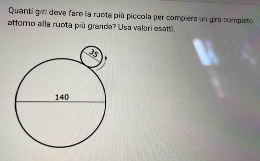 Quanti giri deve fare la ruota più piccola per compiere un giro completo 
attorno alla ruota più grande? Usa valori esatti.