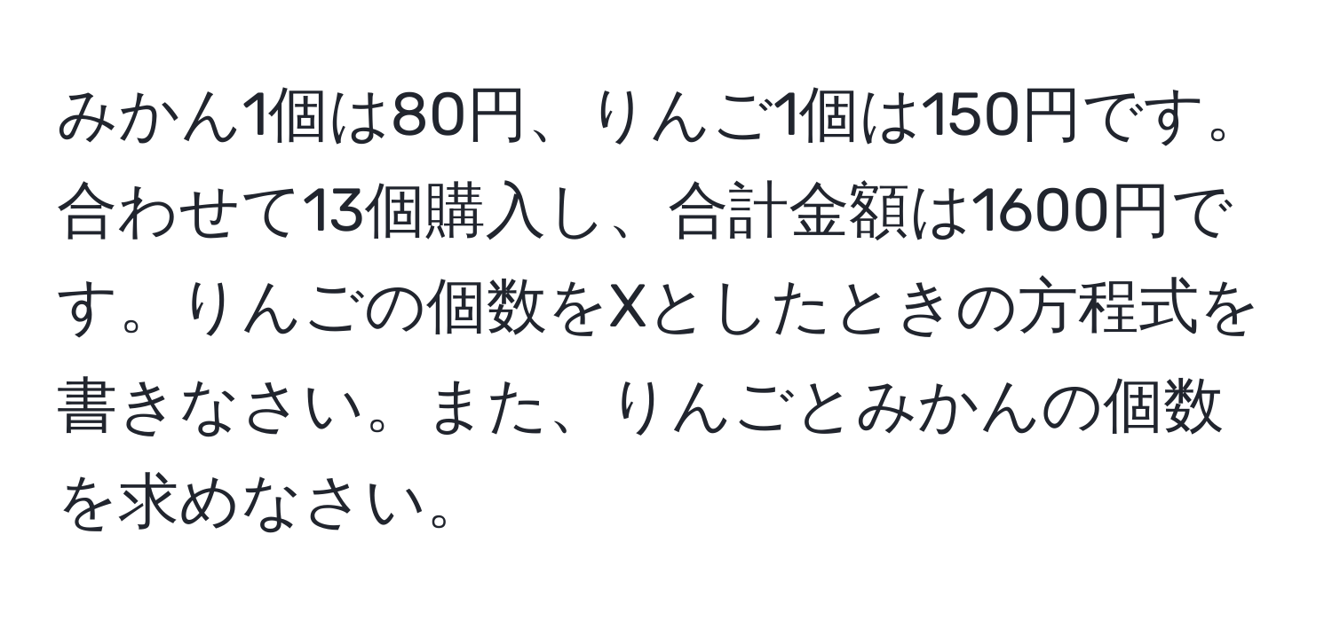 みかん1個は80円、りんご1個は150円です。合わせて13個購入し、合計金額は1600円です。りんごの個数をXとしたときの方程式を書きなさい。また、りんごとみかんの個数を求めなさい。