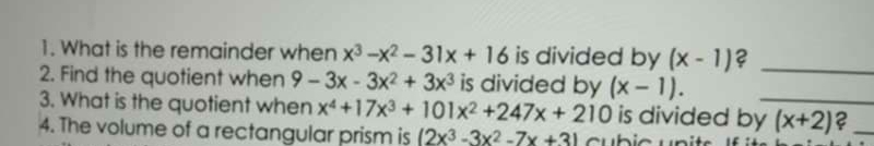 What is the remainder when x^3-x^2-31x+16 is divided by (x-1) ?_ 
2. Find the quotient when 9-3x-3x^2+3x^3 is divided by (x-1). 
3. What is the quotient when x^4+17x^3+101x^2+247x+210 is divided by_ (x+2) ?_ 
4. The volume of a rectangular prism is (2x^3-3x^2-7x+3)