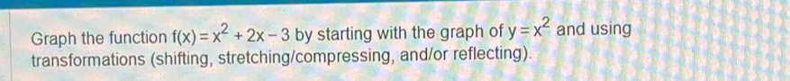 Graph the function f(x)=x^2+2x-3 by starting with the graph of y=x^2 and using 
transformations (shifting, stretching/compressing, and/or reflecting).
