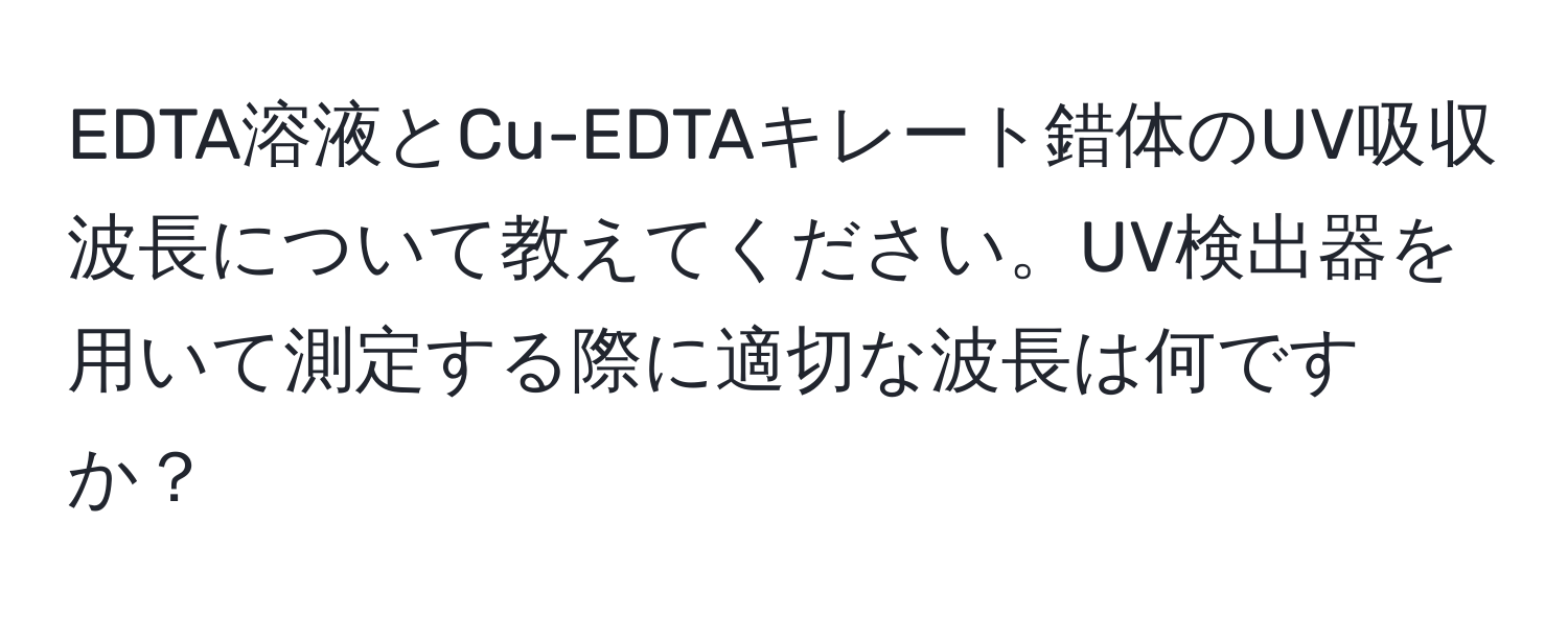 EDTA溶液とCu-EDTAキレート錯体のUV吸収波長について教えてください。UV検出器を用いて測定する際に適切な波長は何ですか？