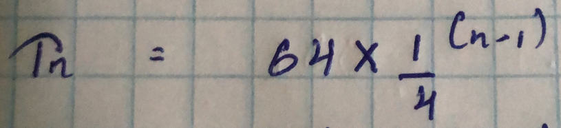 T_n=64* frac 14^((n-1))