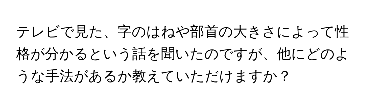 テレビで見た、字のはねや部首の大きさによって性格が分かるという話を聞いたのですが、他にどのような手法があるか教えていただけますか？