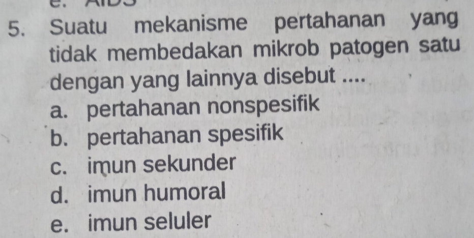 Suatu mekanisme pertahanan yang
tidak membedakan mikrob patogen satu
dengan yang lainnya disebut ....
a. pertahanan nonspesifik
b. pertahanan spesifik
c. imun sekunder
d. imun humoral
e. imun seluler