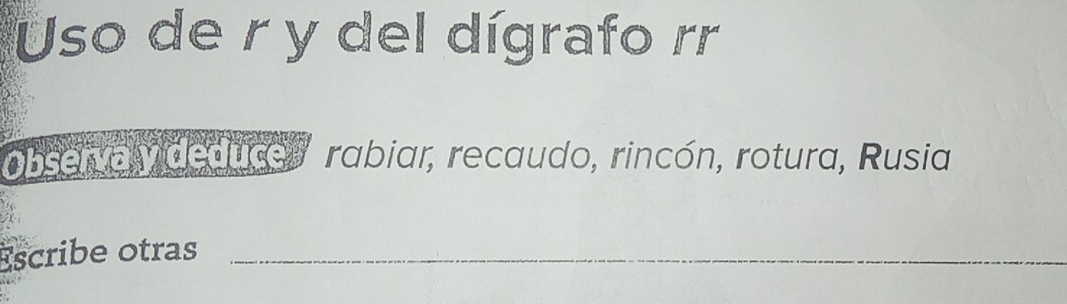 Uso de r y del dígrafo rr 
Observa y deduce rabiar, recaudo, rincón, rotura, Rusia 
Escribe otras_