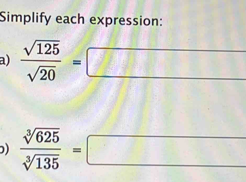 Simplify each expression: 
a)  sqrt(125)/sqrt(20) =□
)  sqrt[3](625)/sqrt[3](135) =□