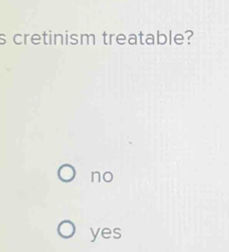 cretinism treatable?
no
yes