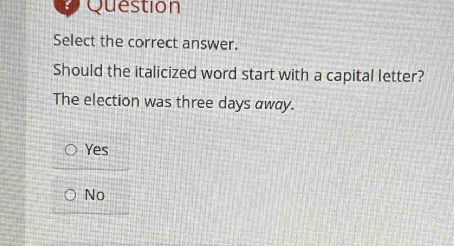 Question
Select the correct answer.
Should the italicized word start with a capital letter?
The election was three days away.
Yes
No