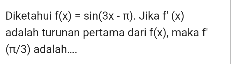 Diketahui f(x)=sin (3x-π ). Jika f'(x)
adalah turunan pertama dari f(x) , maka f'
(π/3) adalah....