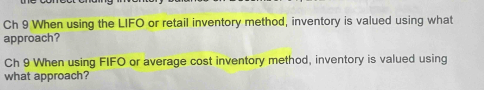 Ch 9 When using the LIFO or retail inventory method, inventory is valued using what 
approach? 
Ch 9 When using FIFO or average cost inventory method, inventory is valued using 
what approach?