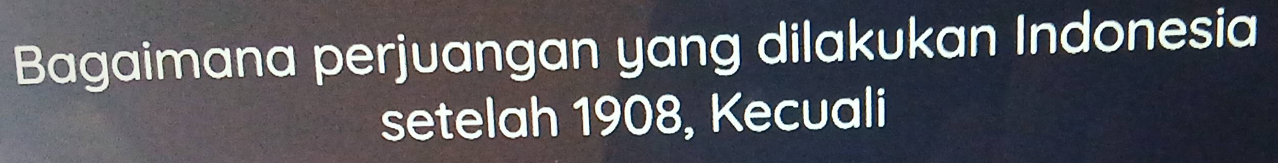 Bagaimana perjuangan yang dilakukan Indonesia 
setelah 1908, Kecuali