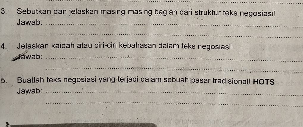 Sebutkan dan jelaskan masing-masing bagian dari struktur teks negosiasi! 
Jawab:_ 
_ 
4. Jelaskan kaidah atau ciri-ciri kebahasan dalam teks negosiasi! 
Jawab:_ 
_ 
5. Buatlah teks negosiasi yang terjadi dalam sebuah pasar tradisional! HOTS 
Jawab:_ 
_