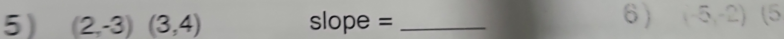 (2,-3)(3,4) slope =_ 
6) (-5,-2)(5