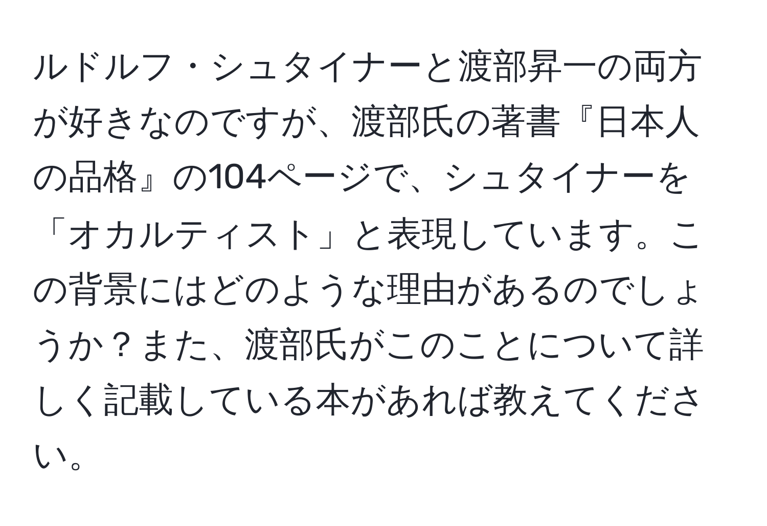 ルドルフ・シュタイナーと渡部昇一の両方が好きなのですが、渡部氏の著書『日本人の品格』の104ページで、シュタイナーを「オカルティスト」と表現しています。この背景にはどのような理由があるのでしょうか？また、渡部氏がこのことについて詳しく記載している本があれば教えてください。