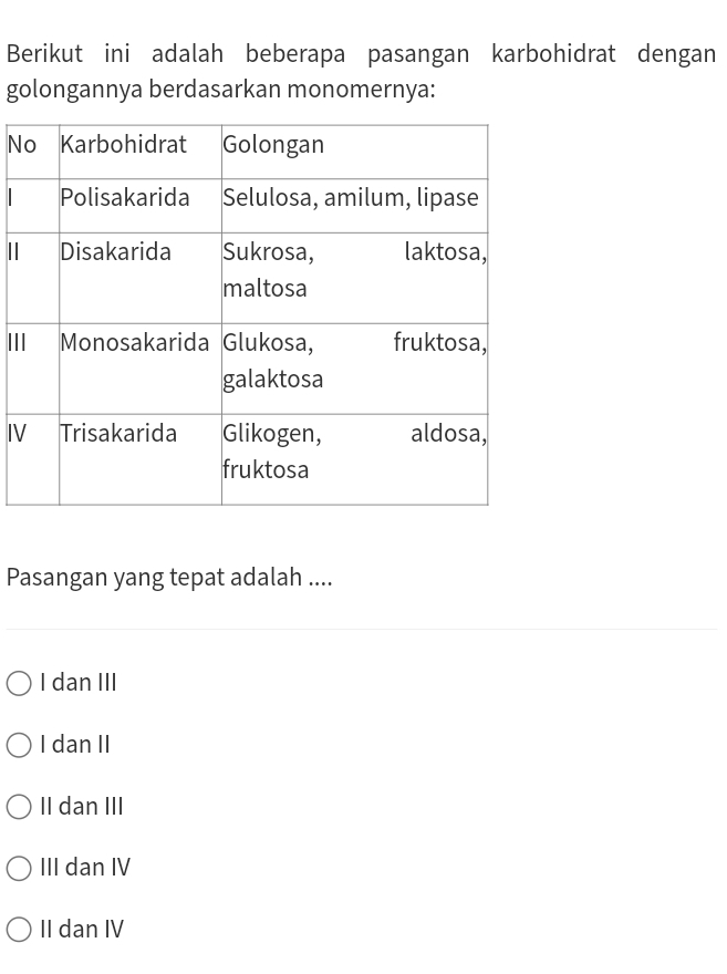 Berikut ini adalah beberapa pasangan karbohidrat dengan
golongannya berdasarkan monomernya:
N
1
II
IV
Pasangan yang tepat adalah ....
I dan III
I dan II
II dan III
III dan IV
II dan IV