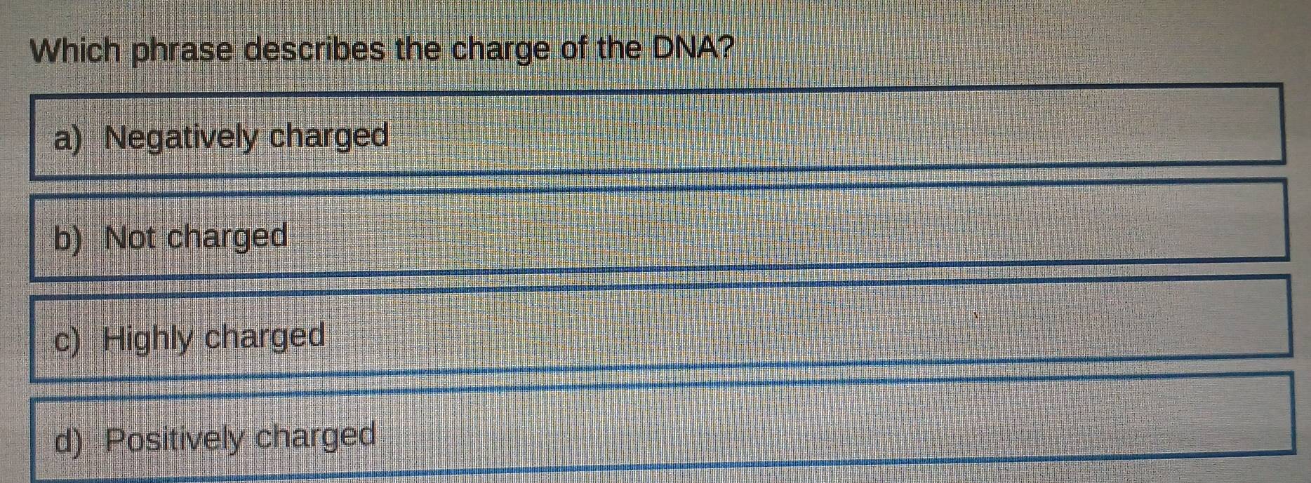 Which phrase describes the charge of the DNA?
a) Negatively charged
b) Not charged
c) Highly charged
d) Positively charged