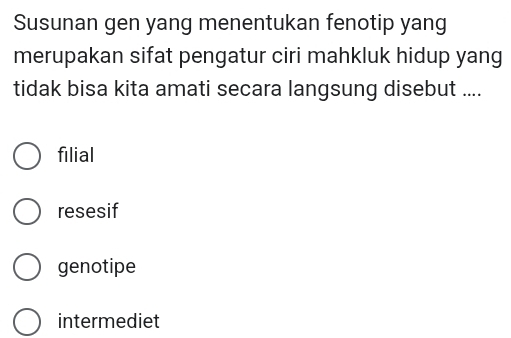 Susunan gen yang menentukan fenotip yang
merupakan sifat pengatur ciri mahkluk hidup yang
tidak bisa kita amati secara langsung disebut ....
filial
resesif
genotipe
intermediet