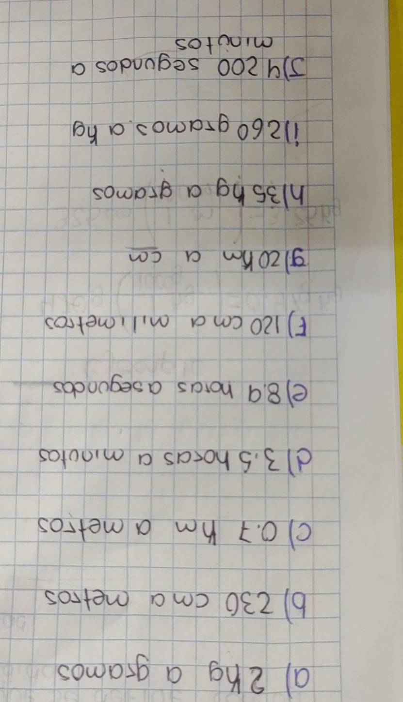 a Zng a gramos
b) 230 cma metros
c) o. 7hm a metros
d3. S hocas a minutos
e8. 9 horas asegundas
(120 cma m,limerros
glzohm a ca
h3shg a gramos
11260 gramos a bg
5)9 200 segundos a
minotos