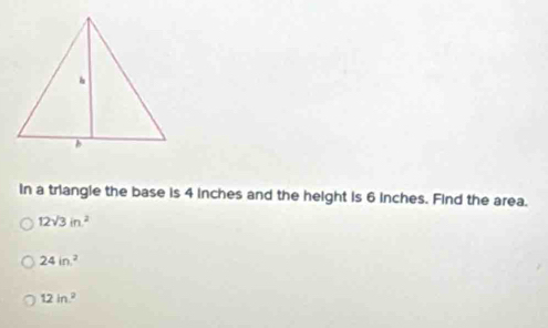 In a triangle the base is 4 inches and the height is 6 inches. Find the area.
12sqrt(3)in^2
24in^2
12in^2