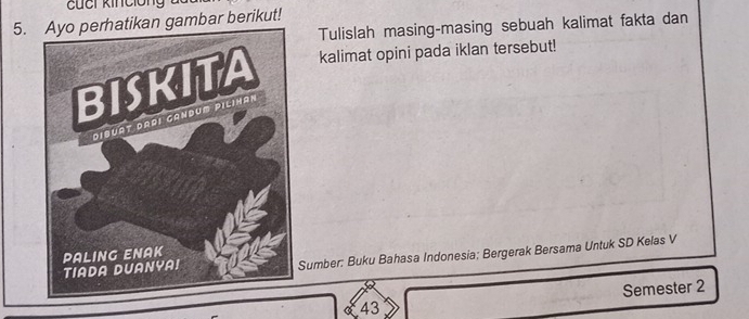 cứci kincióng 
5.tikan gambar berikut! 
Tulislah masing-masing sebuah kalimat fakta dan 
kalimat opini pada iklan tersebut! 
Sumber: Buku Bahasa Indonesia; Bergerak Bersama Untuk SD Kelas V 
Semester 2 
43