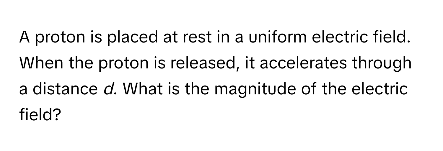 A proton is placed at rest in a uniform electric field. When the proton is released, it accelerates through a distance *d*. What is the magnitude of the electric field?