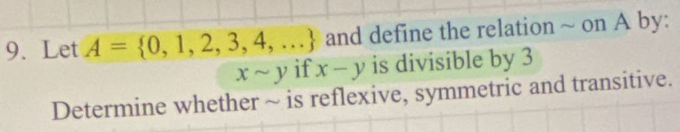 Let A= 0,1,2,3,4,... and define the relation ~ on A by:
xsim y if x-y is divisible by 3
Determine whether ~ is reflexive, symmetric and transitive.