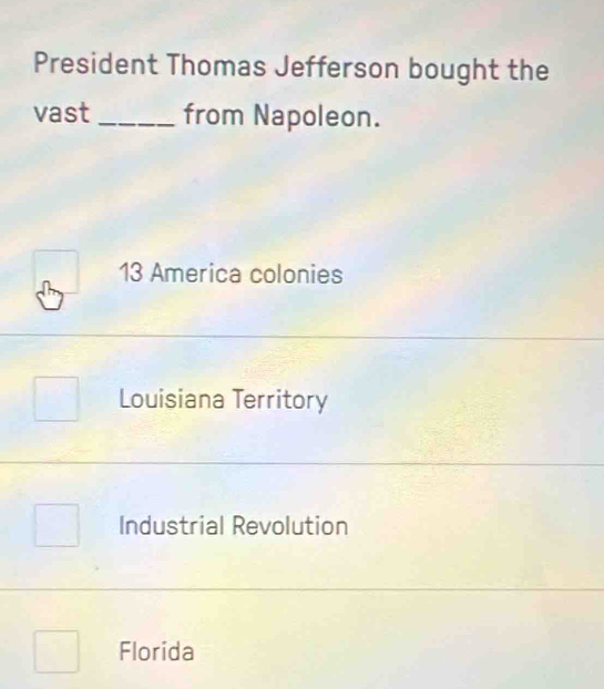 President Thomas Jefferson bought the
vast _from Napoleon.
13 America colonies
Louisiana Territory
Industrial Revolution
Florida