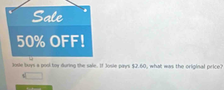 Sale
50% OFF! 
Josie buys a pool toy during the sale. If Josie pays $2.60, what was the original price?