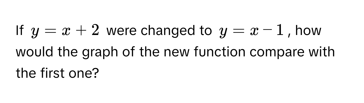 If $y = x + 2$ were changed to $y = x - 1$, how would the graph of the new function compare with the first one?