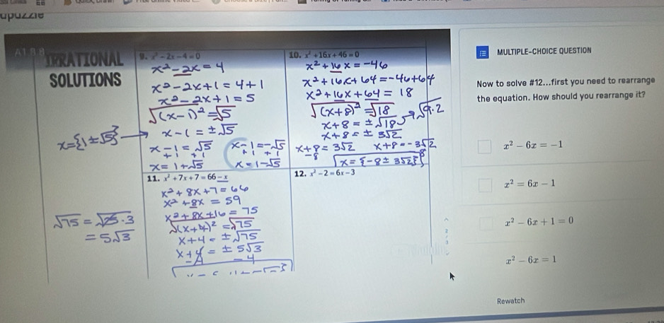 =
upuzzie
ULTIPLE-CHOICE QUESTION
o solve #12...first you need to rearrange
quation. How should you rearrange it?
x^2-6x=-1
x^2=6x-1
x^2-6x+1=0
x^2-6x=1
Rewatch