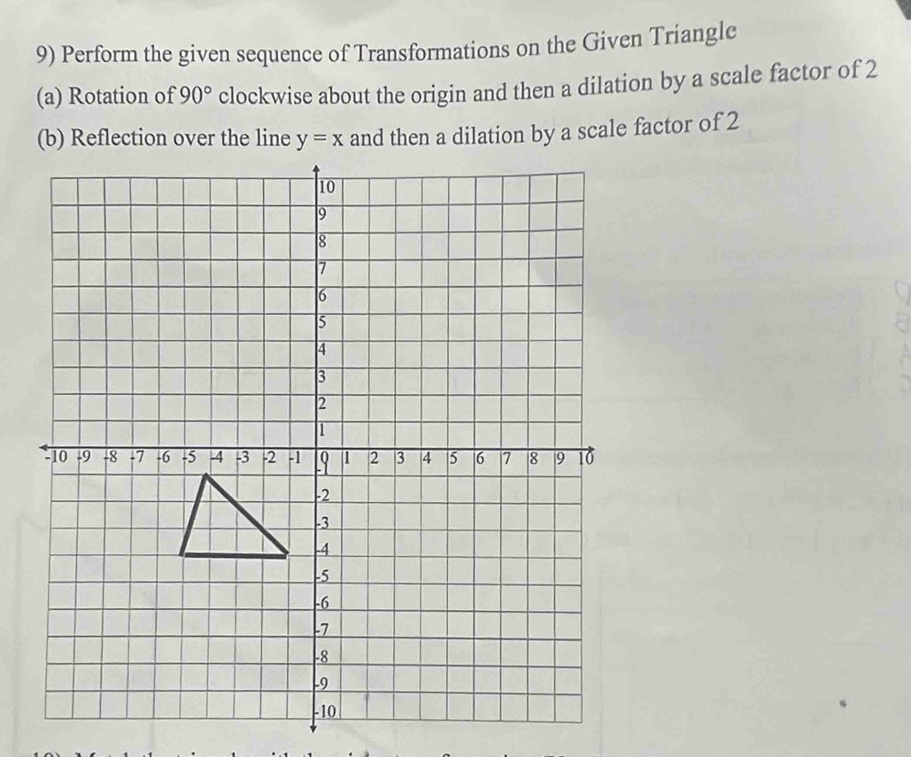 Perform the given sequence of Transformations on the Given Triangle
(a) Rotation of 90° clockwise about the origin and then a dilation by a scale factor of 2
and then a dilation by a scale factor of 2