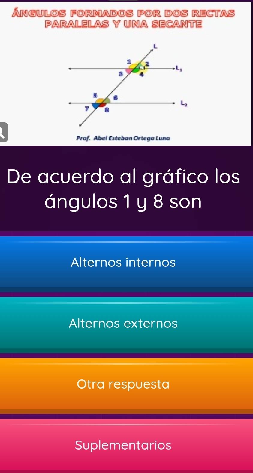 ÁngUlOS FOrmaDOS pOR DOS REctas
PARALELAS Y UNA SECANTE
Prof. Abeł Esteban Ortega Luna
De acuerdo al gráfico los
ángulos 1 y 8 son
Alternos internos
Alternos externos
Otra respuesta
Suplementarios