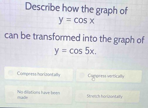 Describe how the graph of
y=cos x
can be transformed into the graph of
y=cos 5x.
Compress horizontally Compress vertically
No dilations have been
made Stretch horizontally