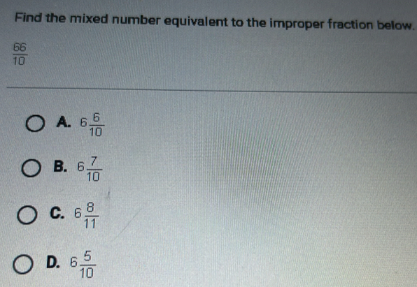 Find the mixed number equivalent to the improper fraction below.
 66/10 
A. 6 6/10 
B. 6 7/10 
C. 6 8/11 
D. 6 5/10 