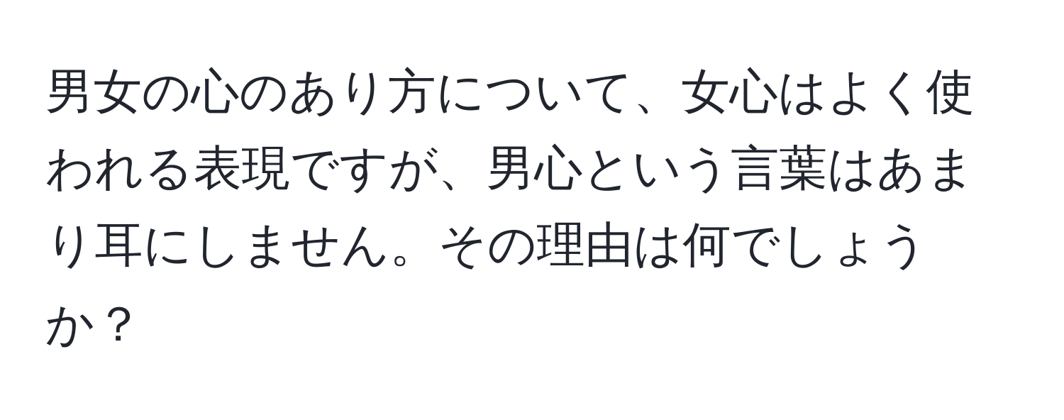 男女の心のあり方について、女心はよく使われる表現ですが、男心という言葉はあまり耳にしません。その理由は何でしょうか？