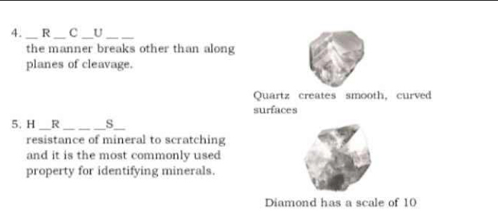 U_ 
the manner breaks other than along 
planes of cleavage. 
Quartz creates smooth, curved 
surfaces 
5. H _R _s_ 
resistance of mineral to scratching 
and it is the most commonly used 
property for identifying minerals. 
Diamond has a scale of 10