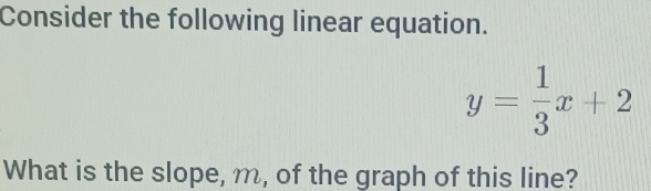 Consider the following linear equation.
y= 1/3 x+2
What is the slope, m, of the graph of this line?