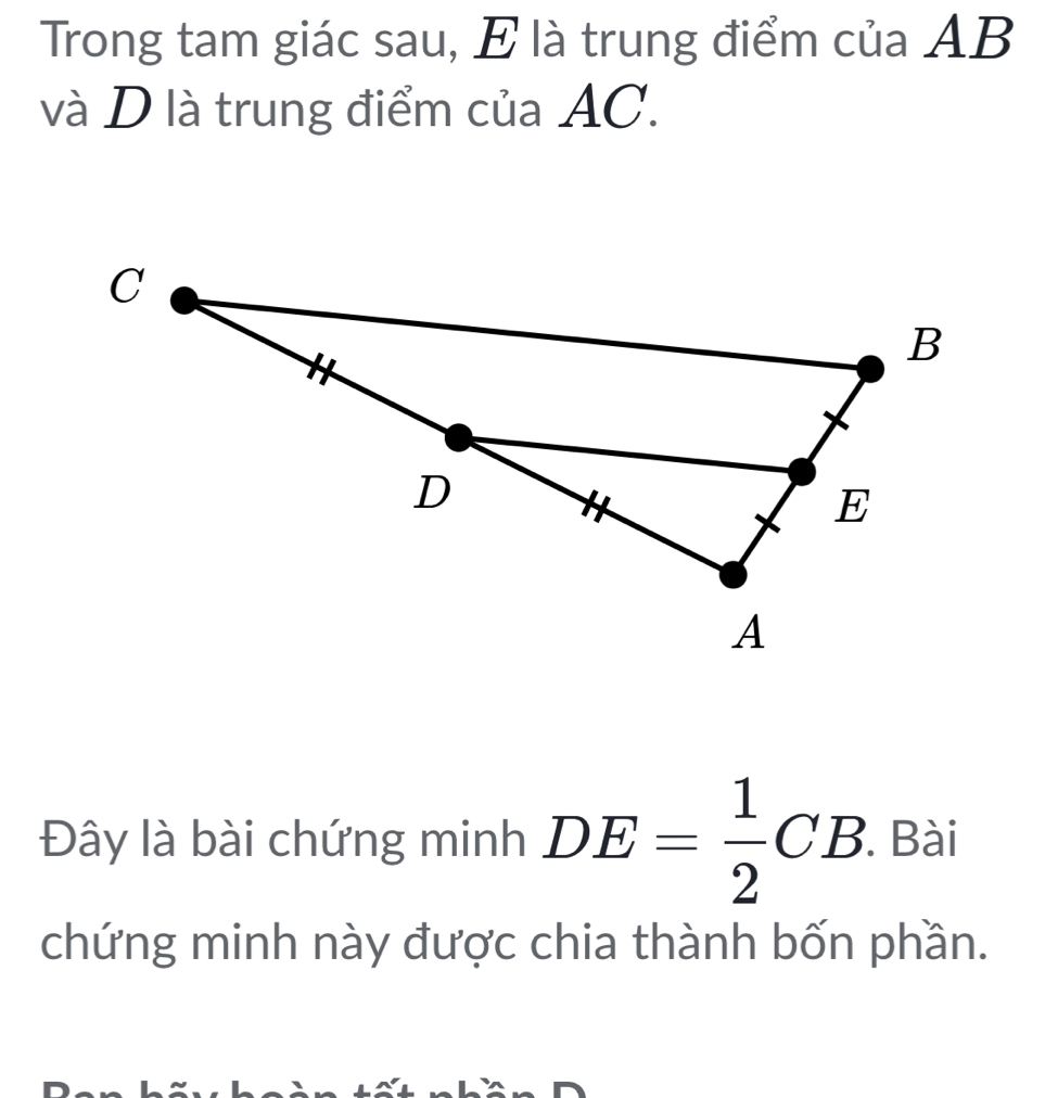 Trong tam giác sau, E là trung điểm của AB
và D là trung điểm của AC. 
Đây là bài chứng minh DE= 1/2 CB. . Bài 
chứng minh này được chia thành bốn phần.