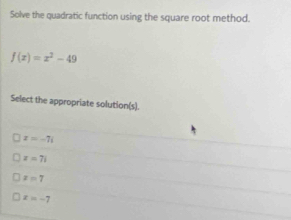 Solve the quadratic function using the square root method.
f(x)=x^2-49
Select the appropriate solution(s).
z=-7i
z=7i
z=7
x=-7