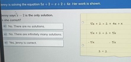 enny is solving the equation 5x+2=x+2+4x. Her work is shown.
Jenny says x=2 is the only solution.
s she correct?
No. There are no solutions.
No. There are infinitely many solutions. 
《》 Yes, Jenny is correct.