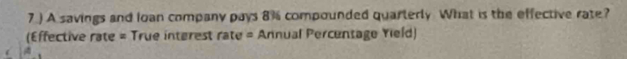 A savings and loan company pays 8% compounded quarterly What is the effective rate? 
(Effective rate = True interest rate = Annual Percentage Yield)