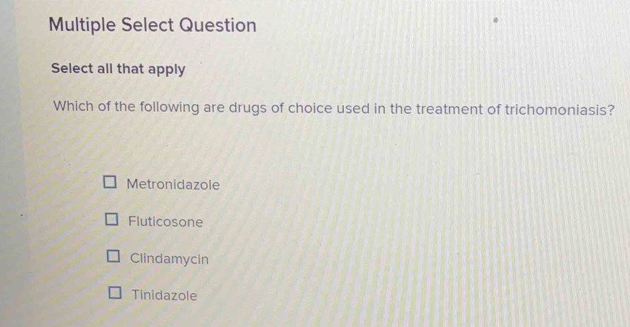 Multiple Select Question
Select all that apply
Which of the following are drugs of choice used in the treatment of trichomoniasis?
Metronidazole
Fluticosone
Clindamycin
Tinidazole