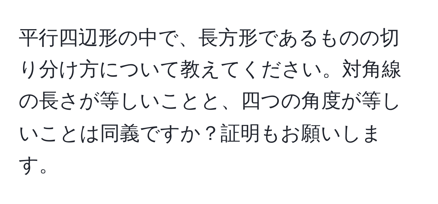 平行四辺形の中で、長方形であるものの切り分け方について教えてください。対角線の長さが等しいことと、四つの角度が等しいことは同義ですか？証明もお願いします。