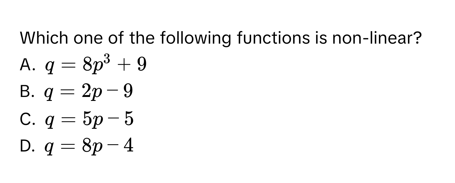 Which one of the following functions is non-linear? 
A. $q=8p^3+9$
B. $q=2p-9$
C. $q=5p-5$
D. $q=8p-4$