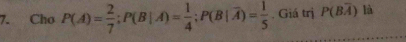 Cho P(A)= 2/7 ; P(B|A)= 1/4 ; P(B|overline A)= 1/5 . Giá trị P(Boverline A) là