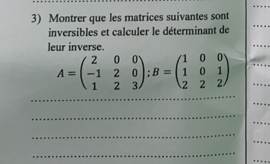 Montrer que les matrices suivantes sont 
inversibles et calculer le déterminant de 
_ 
leur inverse. 
_
A=beginpmatrix 2&0&0 -1&2&0 1&2&3endpmatrix; B=beginpmatrix 1&0&0 1&0&1 2&2&2endpmatrix
_ 
_ 
_ 
_ 
_ 
_ 
_ 
_ 
_ 
_ 
_