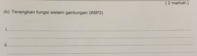 [ 2 markah ] 
(b) Terangkan fungsi sistem gantungan (K6P2) 
_| 
_ 
ii._ 
_