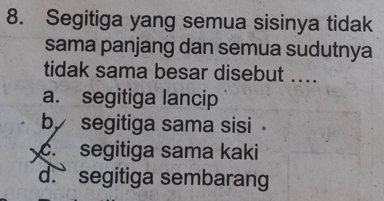 Segitiga yang semua sisinya tidak
sama panjang dan semua sudutnya
tidak sama besar disebut ....
a. segitiga lancip
by segitiga sama sisi
c. segitiga sama kaki
d. segitiga sembarang